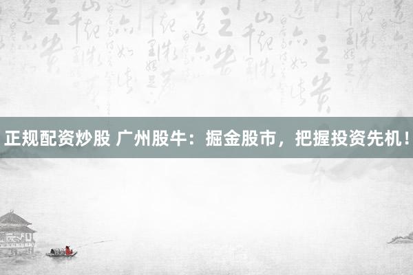 正规配资炒股 广州股牛：掘金股市，把握投资先机！