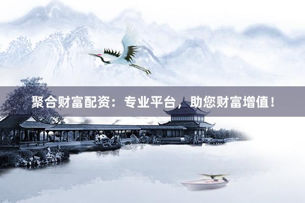 聚合财富配资：专业平台，助您财富增值！