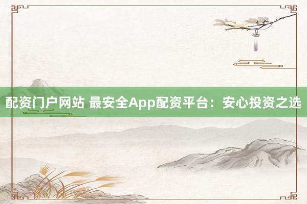 配资门户网站 最安全App配资平台：安心投资之选