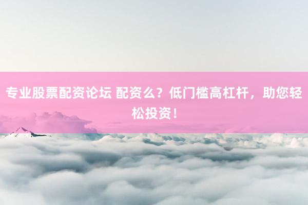 专业股票配资论坛 配资么？低门槛高杠杆，助您轻松投资！