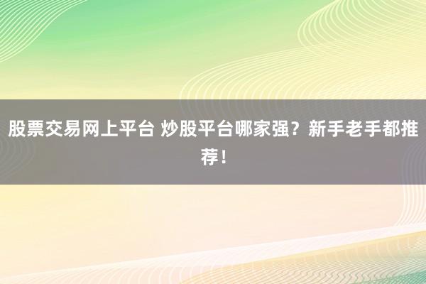 股票交易网上平台 炒股平台哪家强？新手老手都推荐！