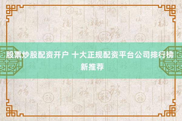 股票炒股配资开户 十大正规配资平台公司排行榜  新推荐