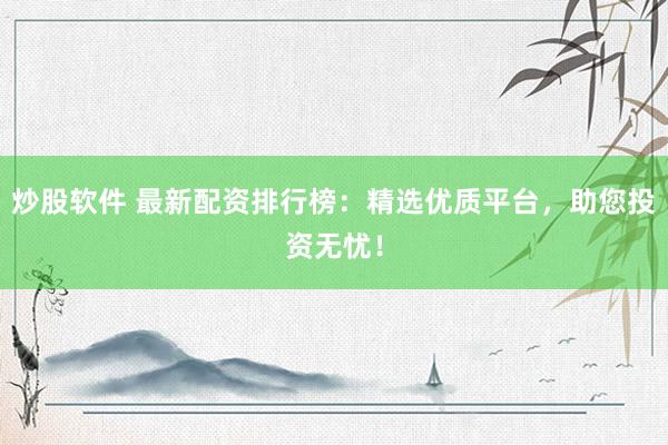 炒股软件 最新配资排行榜：精选优质平台，助您投资无忧！
