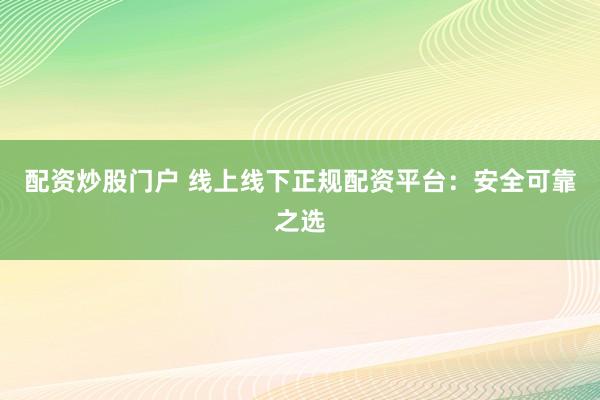 配资炒股门户 线上线下正规配资平台：安全可靠之选