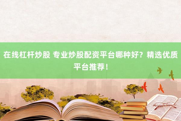 在线杠杆炒股 专业炒股配资平台哪种好？精选优质平台推荐！