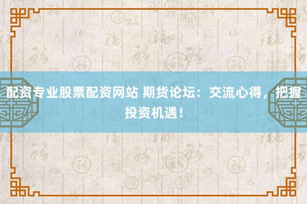 配资专业股票配资网站 期货论坛：交流心得，把握投资机遇！
