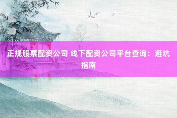 正规股票配资公司 线下配资公司平台查询：避坑指南