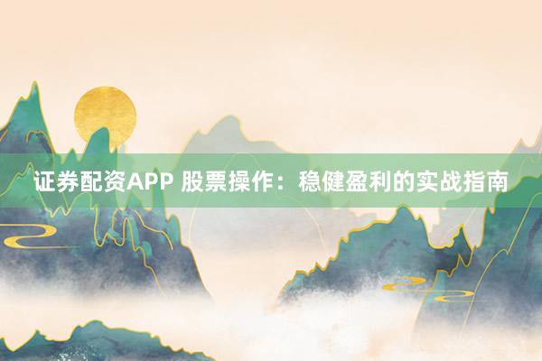 证券配资APP 股票操作：稳健盈利的实战指南