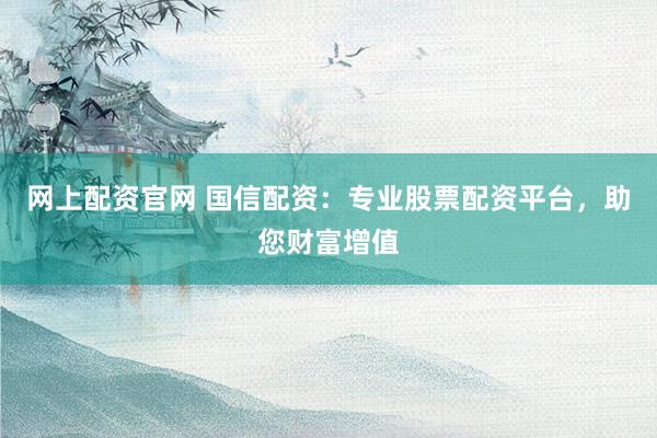 网上配资官网 国信配资：专业股票配资平台，助您财富增值