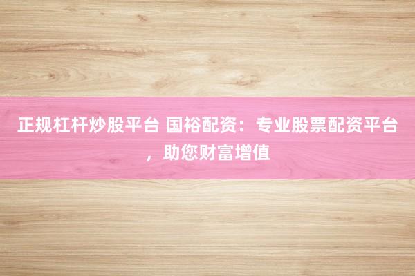 正规杠杆炒股平台 国裕配资：专业股票配资平台，助您财富增值