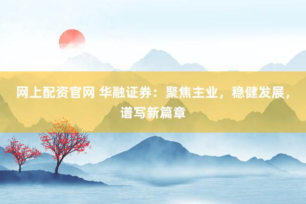 网上配资官网 华融证券：聚焦主业，稳健发展，谱写新篇章