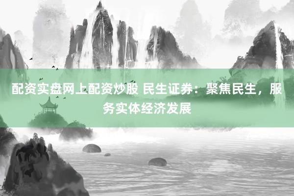 配资实盘网上配资炒股 民生证券：聚焦民生，服务实体经济发展