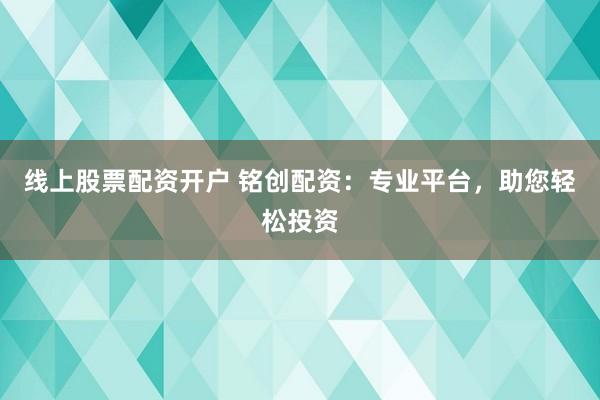 线上股票配资开户 铭创配资：专业平台，助您轻松投资