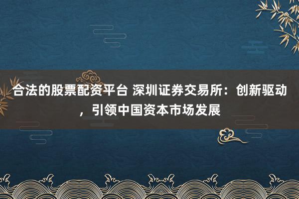 合法的股票配资平台 深圳证券交易所：创新驱动，引领中国资本市场发展