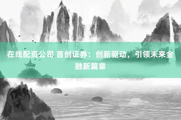 在线配资公司 首创证券：创新驱动，引领未来金融新篇章