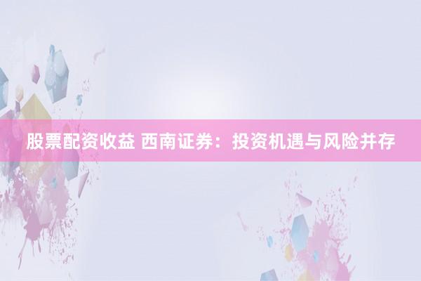 股票配资收益 西南证券：投资机遇与风险并存