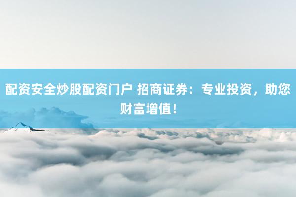 配资安全炒股配资门户 招商证券：专业投资，助您财富增值！