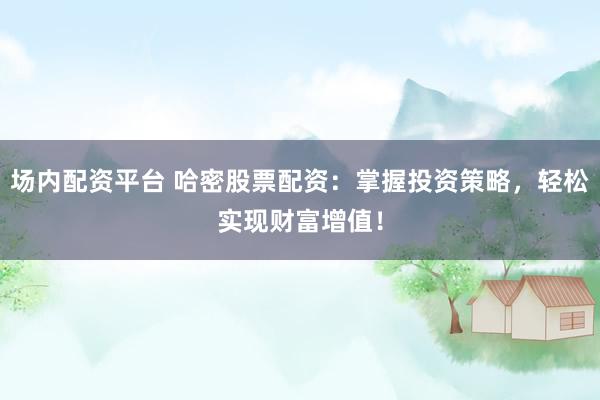 场内配资平台 哈密股票配资：掌握投资策略，轻松实现财富增值！