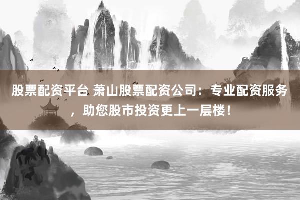 股票配资平台 萧山股票配资公司：专业配资服务，助您股市投资更上一层楼！