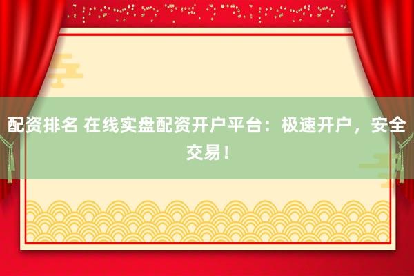 配资排名 在线实盘配资开户平台：极速开户，安全交易！