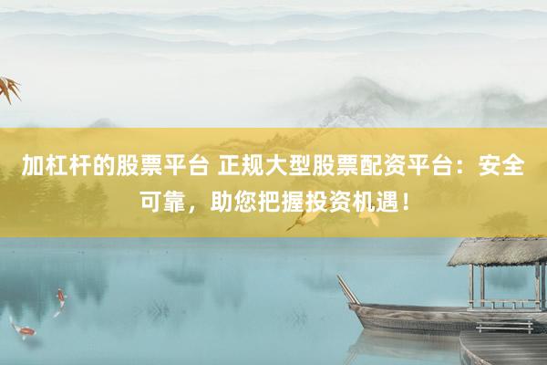 加杠杆的股票平台 正规大型股票配资平台:安全可靠,助您把握投资机遇!