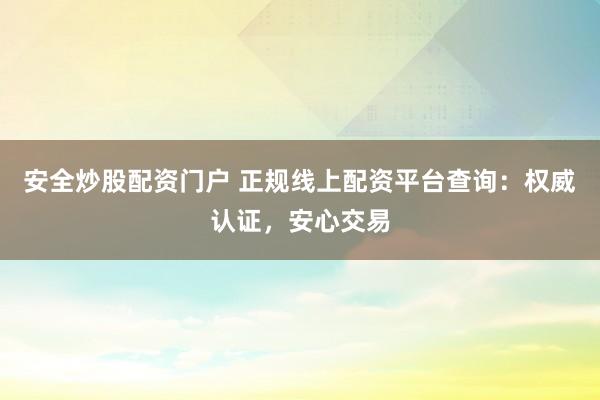 安全炒股配资门户 正规线上配资平台查询:权威认证,安心交易