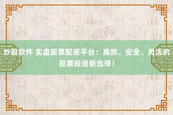 炒股软件 实盘股票配资平台：高效、安全、灵活的股票投资新选择！