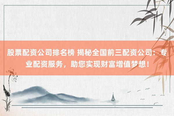 股票配资公司排名榜 揭秘全国前三配资公司:专业配资服务,助您实现财富增值梦想!