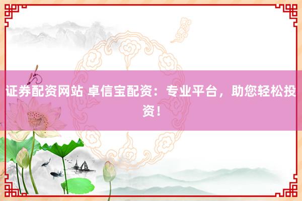 证券配资网站 卓信宝配资:专业平台,助您轻松投资!