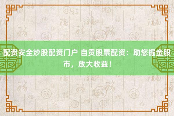 配资安全炒股配资门户 自贡股票配资:助您掘金股市,放大收益!
