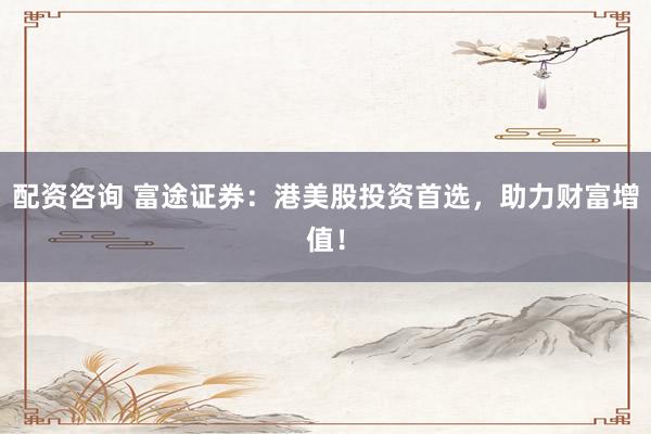 配资咨询 富途证券:港美股投资首选,助力财富增值!