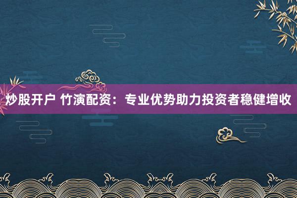 炒股开户 竹演配资：专业优势助力投资者稳健增收