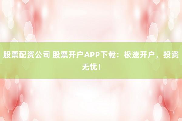 股票配资公司 股票开户APP下载：极速开户，投资无忧！