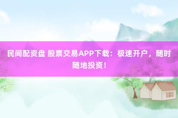 民间配资盘 股票交易APP下载：极速开户，随时随地投资！