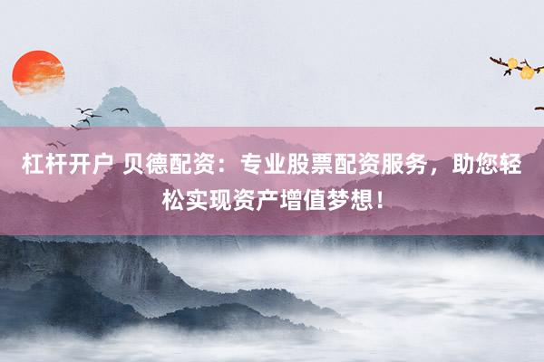 杠杆开户 贝德配资：专业股票配资服务，助您轻松实现资产增值梦想！