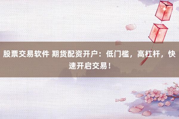 股票交易软件 期货配资开户：低门槛，高杠杆，快速开启交易！
