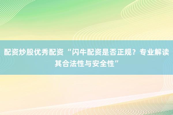 配资炒股优秀配资 “闪牛配资是否正规？专业解读其合法性与安全性”