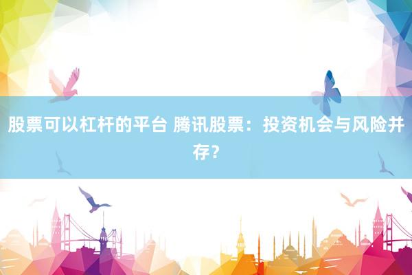 股票可以杠杆的平台 腾讯股票：投资机会与风险并存？