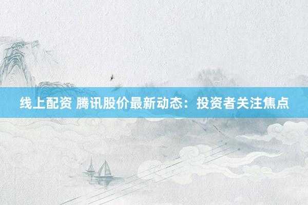 线上配资 腾讯股价最新动态：投资者关注焦点