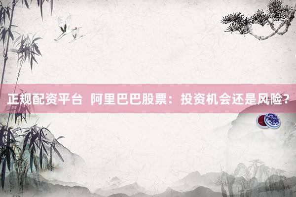 正规配资平台  阿里巴巴股票：投资机会还是风险？