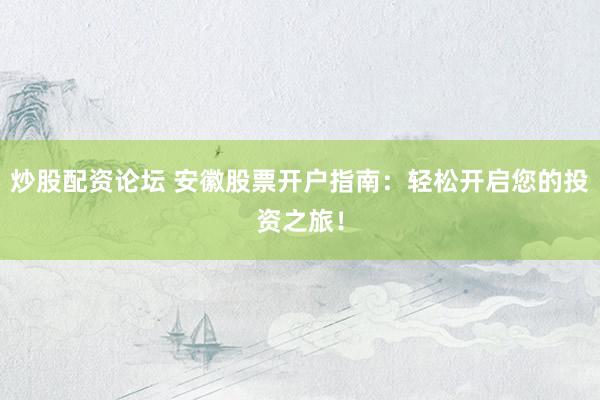 炒股配资论坛 安徽股票开户指南：轻松开启您的投资之旅！
