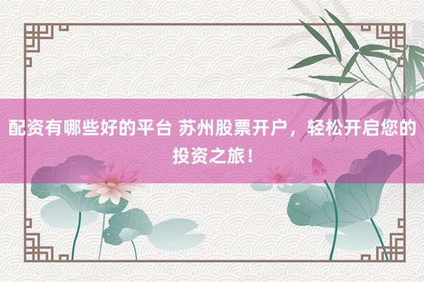 配资有哪些好的平台 苏州股票开户，轻松开启您的投资之旅！