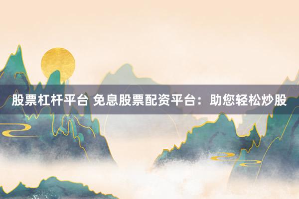 股票杠杆平台 免息股票配资平台：助您轻松炒股