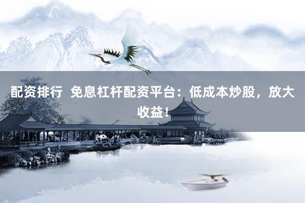 配资排行  免息杠杆配资平台：低成本炒股，放大收益！