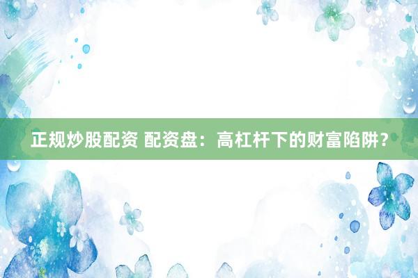 正规炒股配资 配资盘：高杠杆下的财富陷阱？