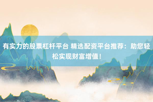 有实力的股票杠杆平台 精选配资平台推荐：助您轻松实现财富增值！
