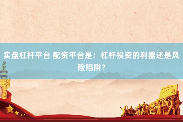 实盘杠杆平台 配资平台是：杠杆投资的利器还是风险陷阱？