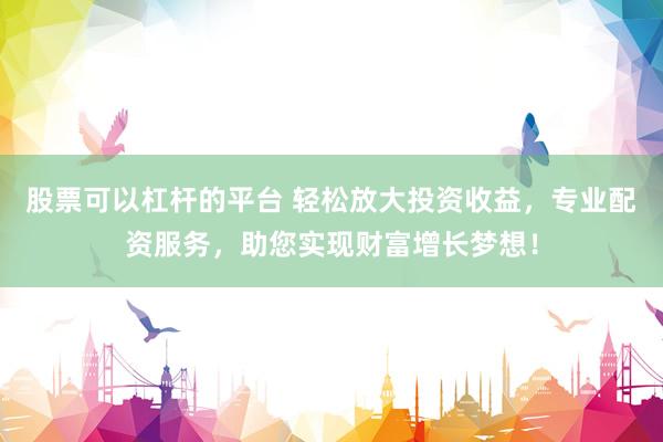 股票可以杠杆的平台 轻松放大投资收益，专业配资服务，助您实现财富增长梦想！
