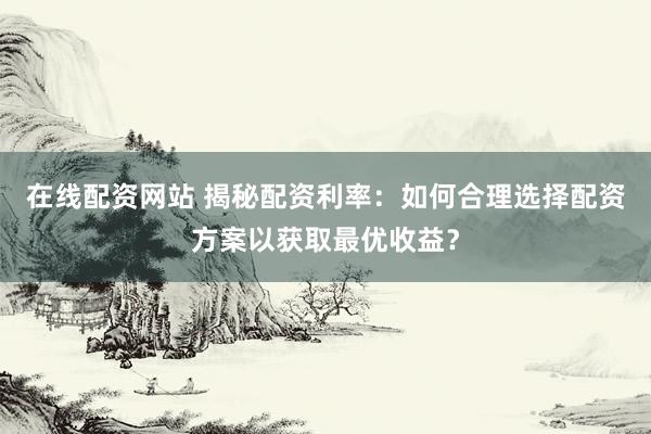 在线配资网站 揭秘配资利率：如何合理选择配资方案以获取最优收益？