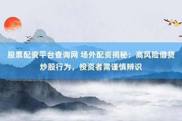 股票配资平台查询网 场外配资揭秘：高风险借贷炒股行为，投资者需谨慎辨识